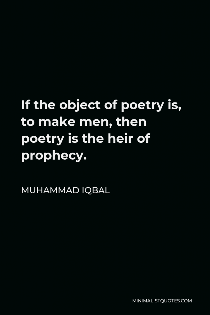 Muhammad Iqbal Quote - If the object of poetry is, to make men, then poetry is the heir of prophecy.