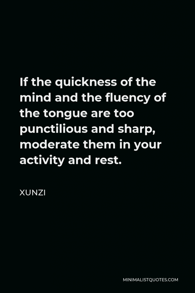 Xunzi Quote - If the quickness of the mind and the fluency of the tongue are too punctilious and sharp, moderate them in your activity and rest.