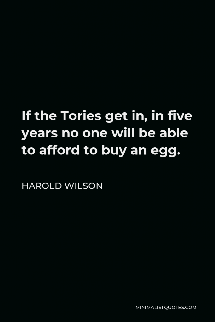 Harold Wilson Quote - If the Tories get in, in five years no one will be able to afford to buy an egg.