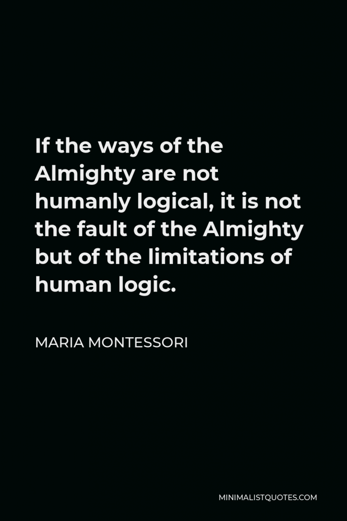 Maria Montessori Quote - If the ways of the Almighty are not humanly logical, it is not the fault of the Almighty but of the limitations of human logic.