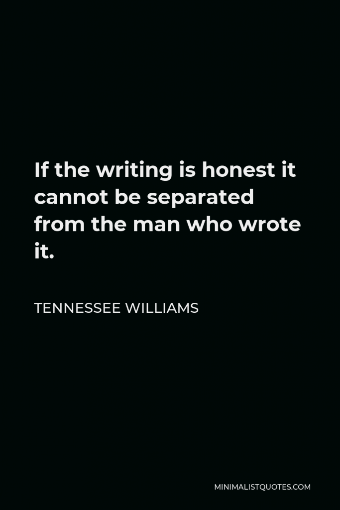 Tennessee Williams Quote - If the writing is honest it cannot be separated from the man who wrote it.