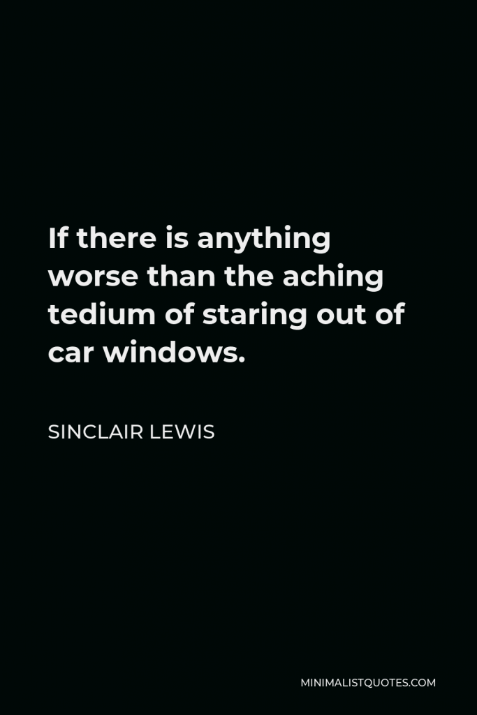 Sinclair Lewis Quote - If there is anything worse than the aching tedium of staring out of car windows.