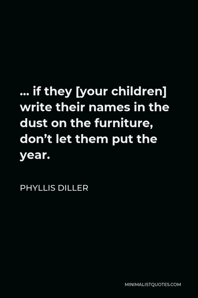 Phyllis Diller Quote - … if they [your children] write their names in the dust on the furniture, don’t let them put the year.