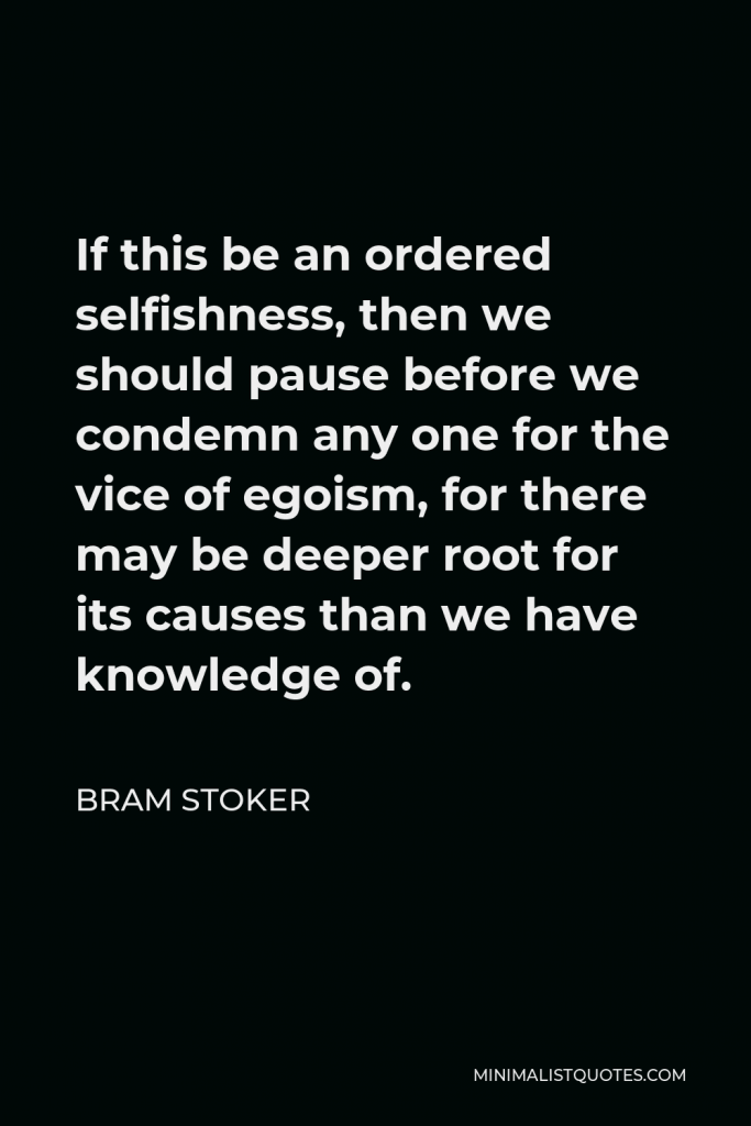 Bram Stoker Quote - If this be an ordered selfishness, then we should pause before we condemn any one for the vice of egoism, for there may be deeper root for its causes than we have knowledge of.
