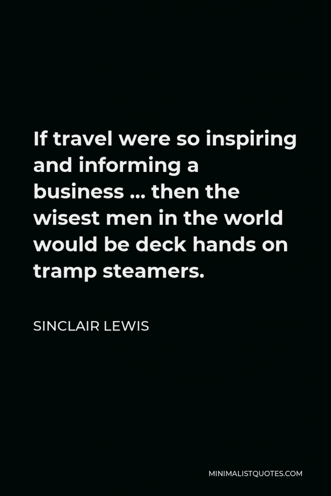 Sinclair Lewis Quote - If travel were so inspiring and informing a business … then the wisest men in the world would be deck hands on tramp steamers.