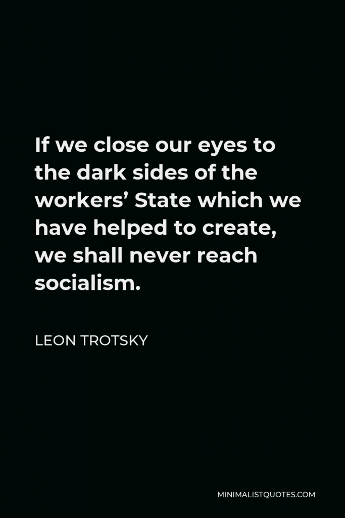 Leon Trotsky Quote - If we close our eyes to the dark sides of the workers’ State which we have helped to create, we shall never reach socialism.