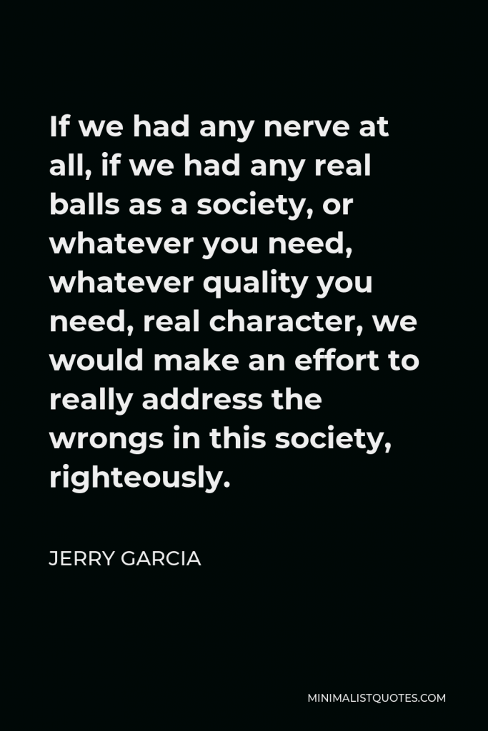 Jerry Garcia Quote - If we had any nerve at all, if we had any real balls as a society, or whatever you need, whatever quality you need, real character, we would make an effort to really address the wrongs in this society, righteously.