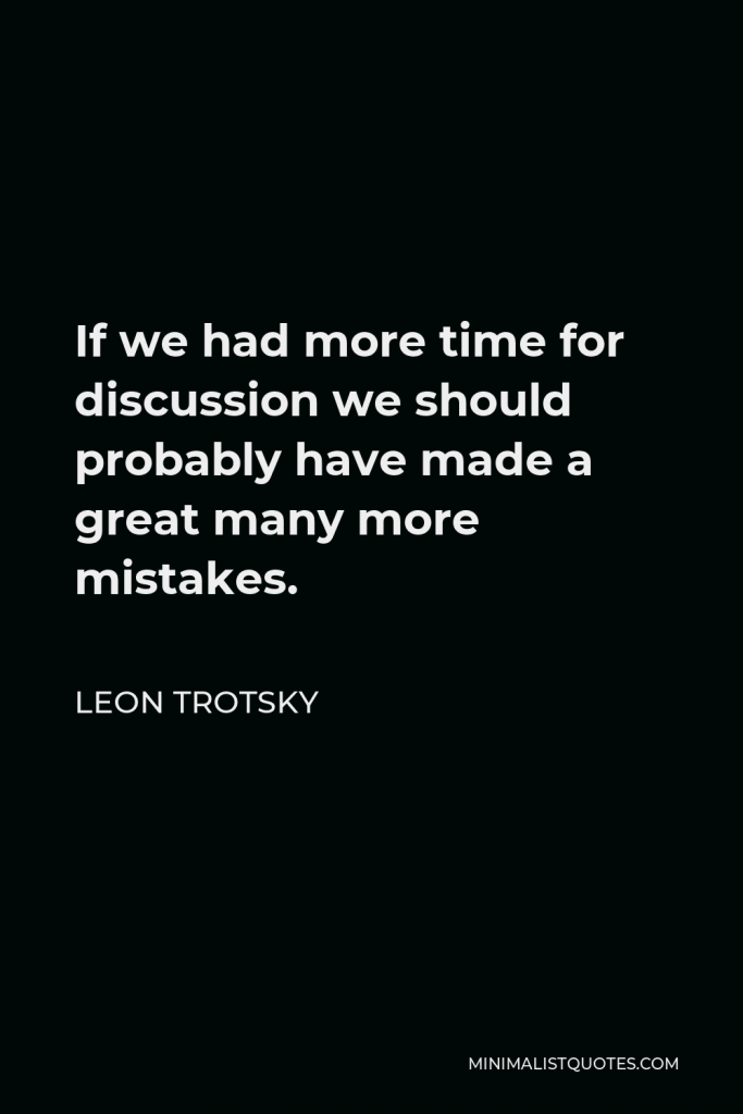 Leon Trotsky Quote - If we had more time for discussion we should probably have made a great many more mistakes.