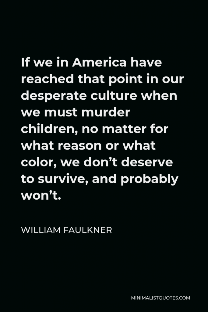 William Faulkner Quote - If we in America have reached that point in our desperate culture when we must murder children, no matter for what reason or what color, we don’t deserve to survive, and probably won’t.