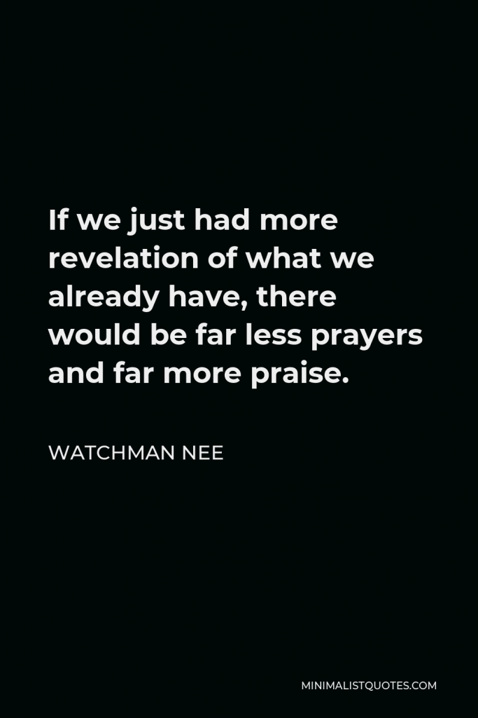 Watchman Nee Quote - If we just had more revelation of what we already have, there would be far less prayers and far more praise.