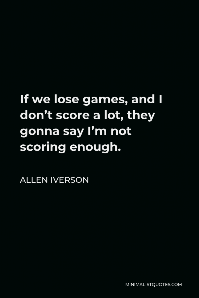 Allen Iverson Quote - If we lose games, and I don’t score a lot, they gonna say I’m not scoring enough.