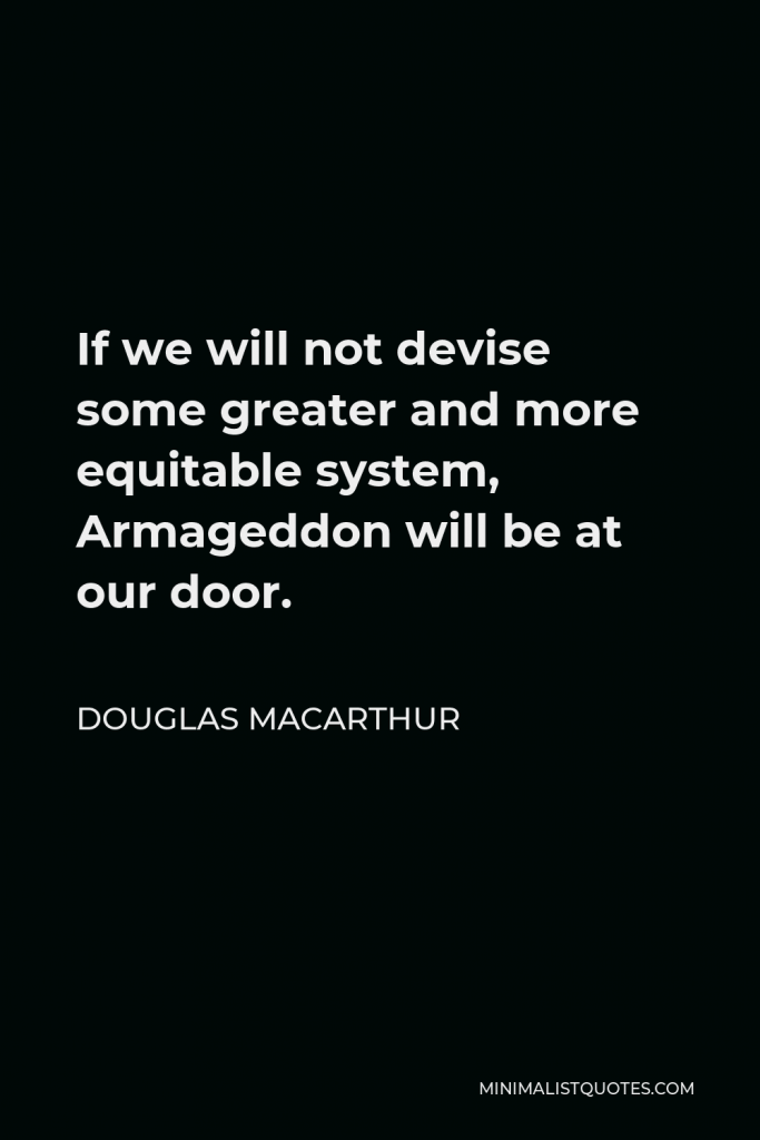 Douglas MacArthur Quote - If we will not devise some greater and more equitable system, Armageddon will be at our door.