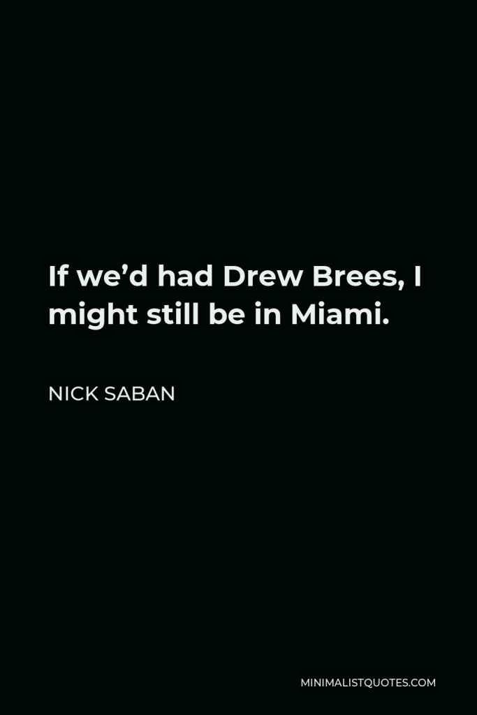 Nick Saban Quote - If we’d had Drew Brees, I might still be in Miami.