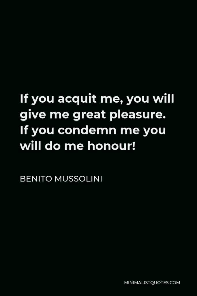 Benito Mussolini Quote - If you acquit me, you will give me great pleasure. If you condemn me you will do me honour!