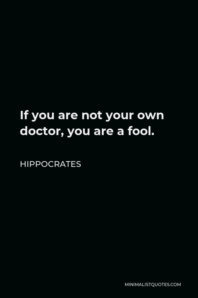 Hippocrates Quote - If you are not your own doctor, you are a fool.
