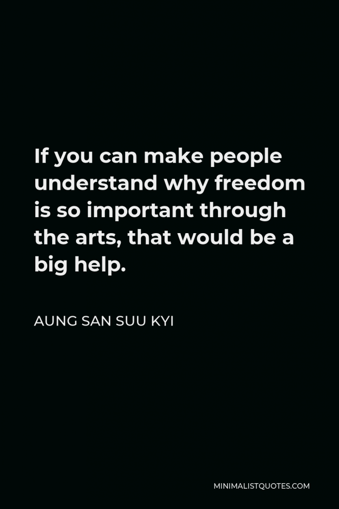 Aung San Suu Kyi Quote - If you can make people understand why freedom is so important through the arts, that would be a big help.