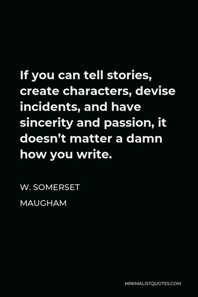 W. Somerset Maugham Quote - If you can tell stories, create characters, devise incidents, and have sincerity and passion, it doesn’t matter a damn how you write.