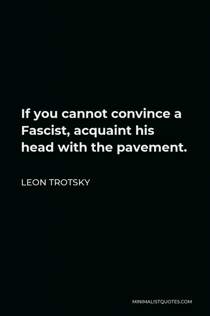 Leon Trotsky Quote - If you cannot convince a Fascist, acquaint his head with the pavement.