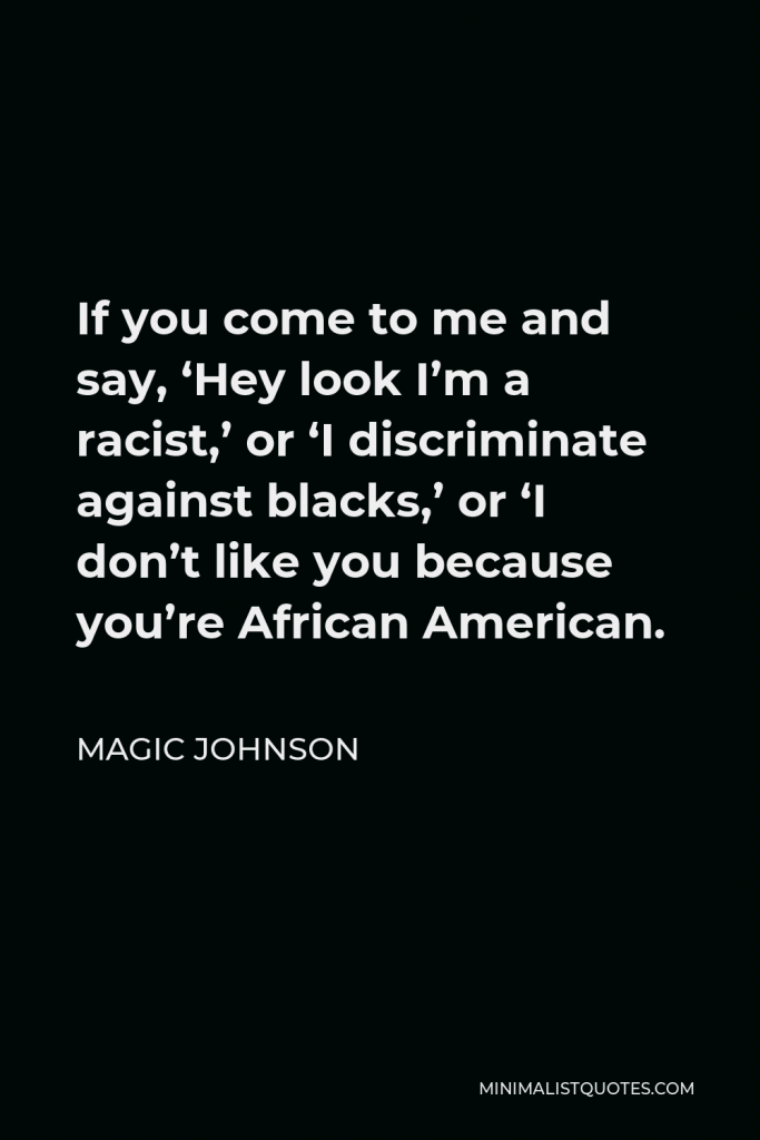 Magic Johnson Quote - If you come to me and say, ‘Hey look I’m a racist,’ or ‘I discriminate against blacks,’ or ‘I don’t like you because you’re African American.