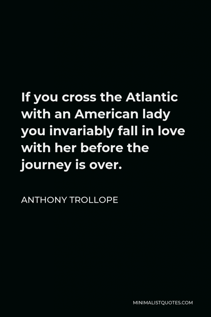 Anthony Trollope Quote - If you cross the Atlantic with an American lady you invariably fall in love with her before the journey is over.