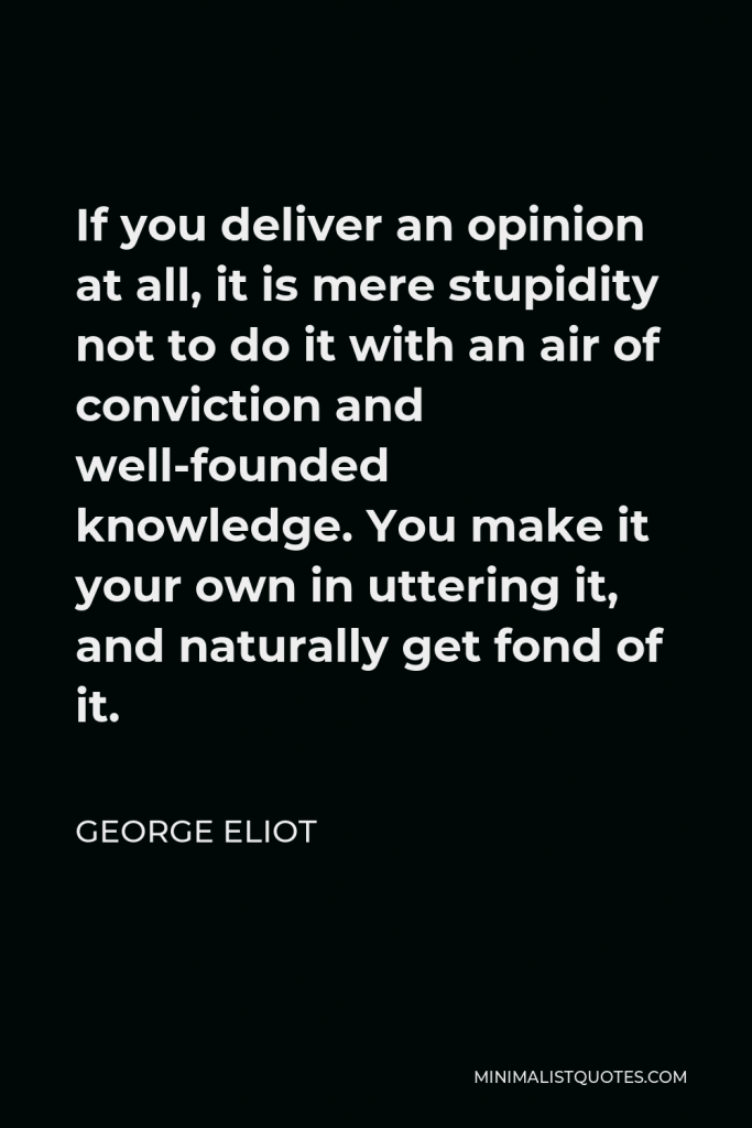 George Eliot Quote - If you deliver an opinion at all, it is mere stupidity not to do it with an air of conviction and well-founded knowledge. You make it your own in uttering it, and naturally get fond of it.