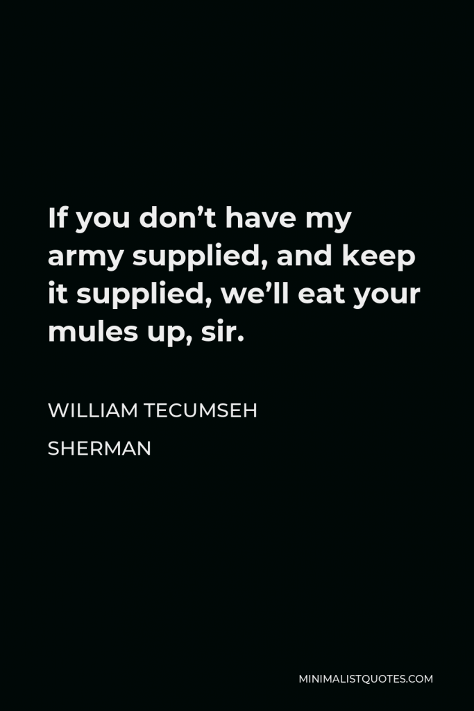 William Tecumseh Sherman Quote - If you don’t have my army supplied, and keep it supplied, we’ll eat your mules up, sir.