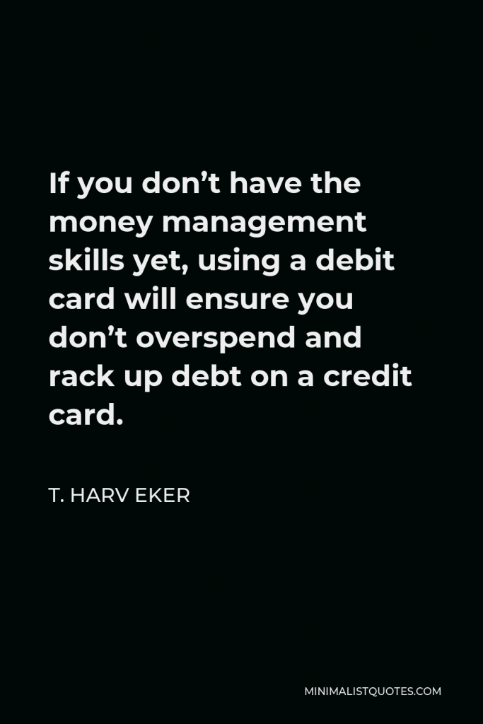 T. Harv Eker Quote - If you don’t have the money management skills yet, using a debit card will ensure you don’t overspend and rack up debt on a credit card.