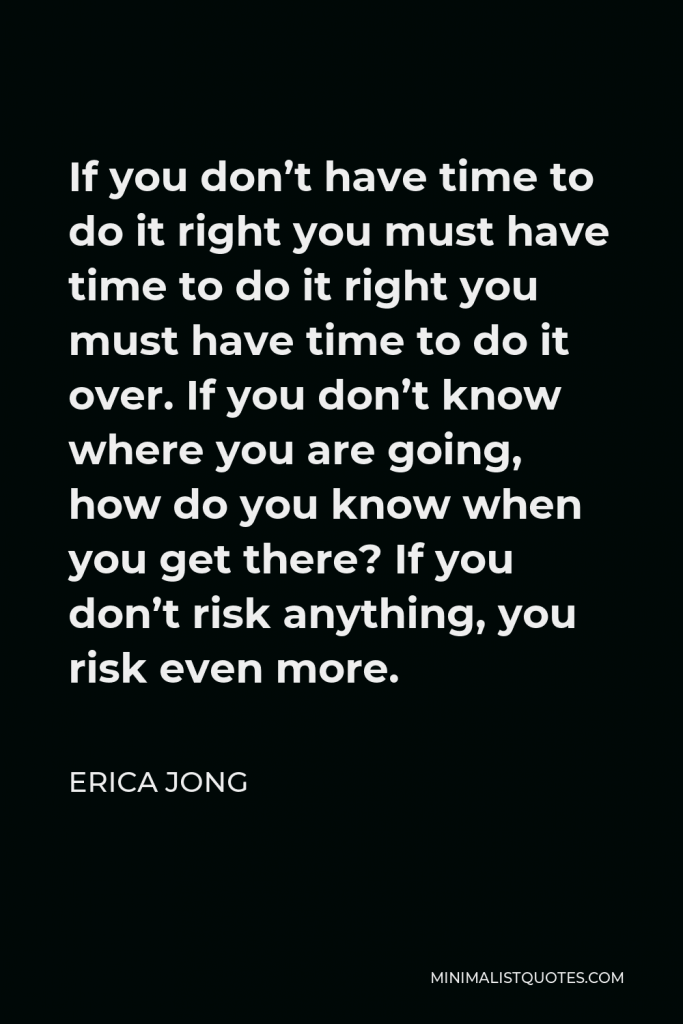 Erica Jong Quote - If you don’t have time to do it right you must have time to do it right you must have time to do it over. If you don’t know where you are going, how do you know when you get there? If you don’t risk anything, you risk even more.