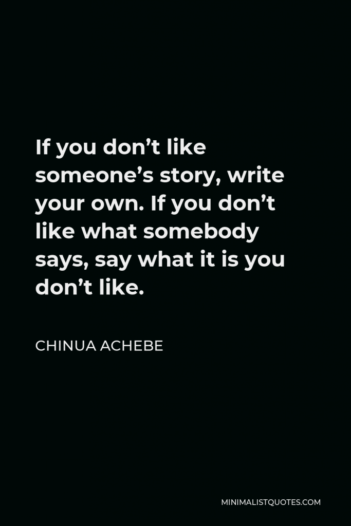 Chinua Achebe Quote - If you don’t like someone’s story, write your own. If you don’t like what somebody says, say what it is you don’t like.