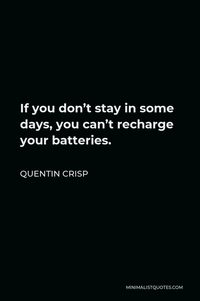 Quentin Crisp Quote - If you don’t stay in some days, you can’t recharge your batteries.