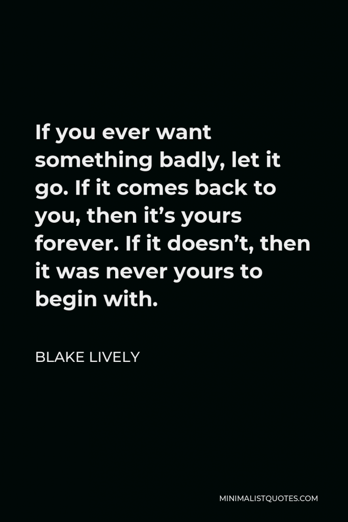 Blake Lively Quote - If you ever want something badly, let it go. If it comes back to you, then it’s yours forever. If it doesn’t, then it was never yours to begin with.