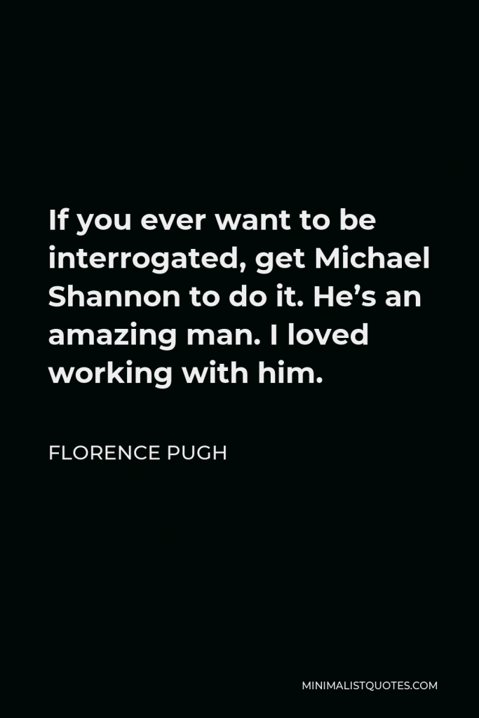 Florence Pugh Quote - If you ever want to be interrogated, get Michael Shannon to do it. He’s an amazing man. I loved working with him.