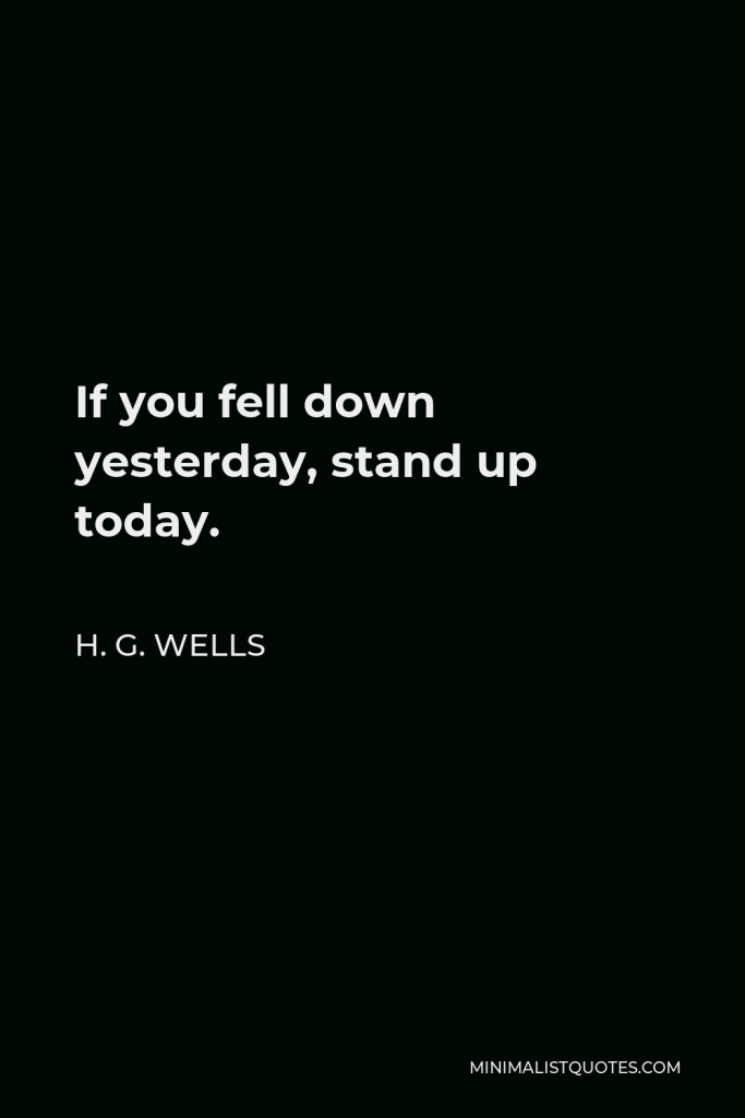 H. G. Wells Quote - If you fell down yesterday, stand up today.