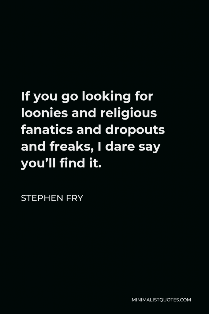 Stephen Fry Quote - If you go looking for loonies and religious fanatics and dropouts and freaks, I dare say you’ll find it.