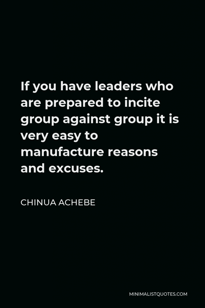 Chinua Achebe Quote - If you have leaders who are prepared to incite group against group it is very easy to manufacture reasons and excuses.