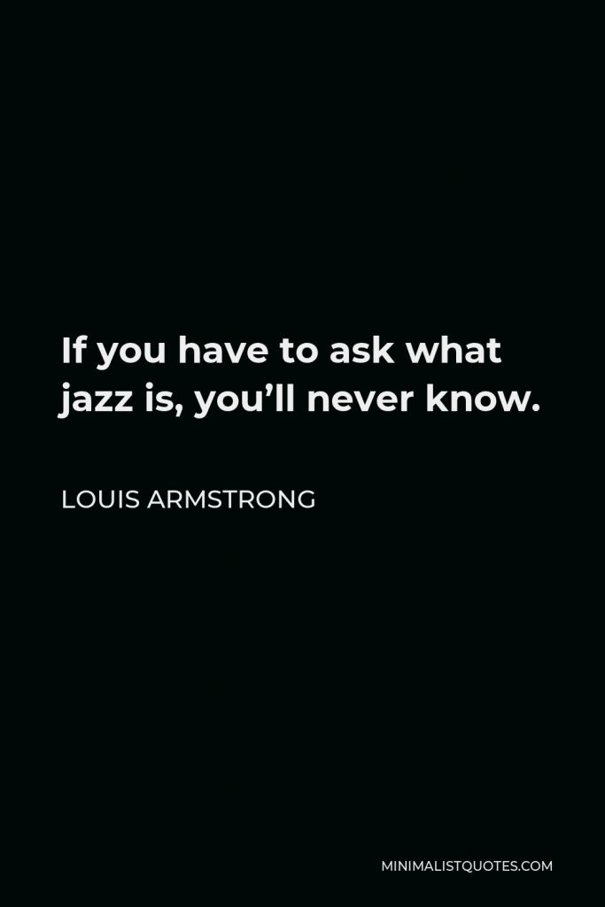 Louis Armstrong Quote - If you have to ask what jazz is, you’ll never know.