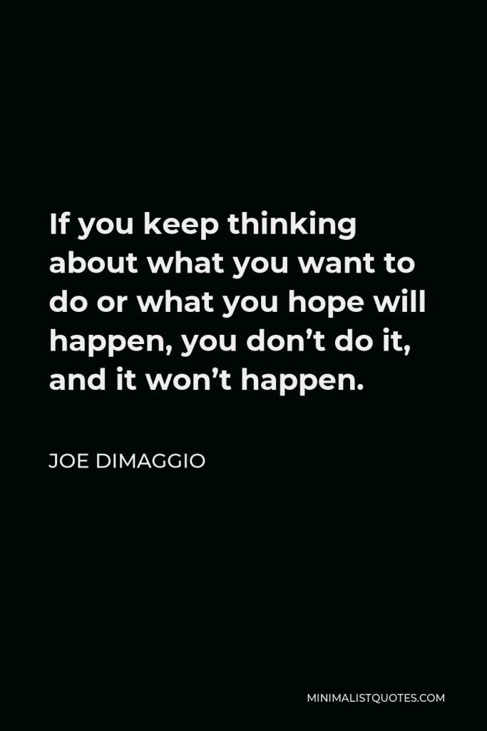 Joe DiMaggio Quote - If you keep thinking about what you want to do or what you hope will happen, you don’t do it, and it won’t happen.