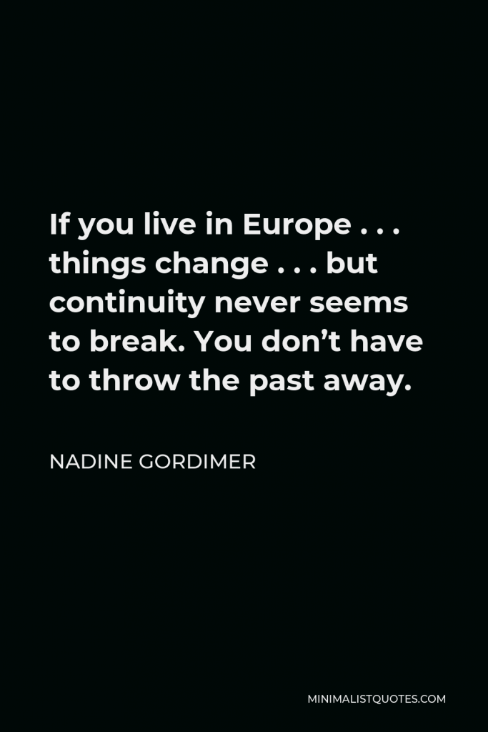 Nadine Gordimer Quote - If you live in Europe . . . things change . . . but continuity never seems to break. You don’t have to throw the past away.