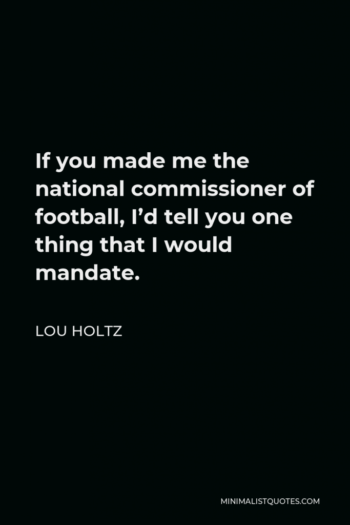 Lou Holtz Quote - If you made me the national commissioner of football, I’d tell you one thing that I would mandate.
