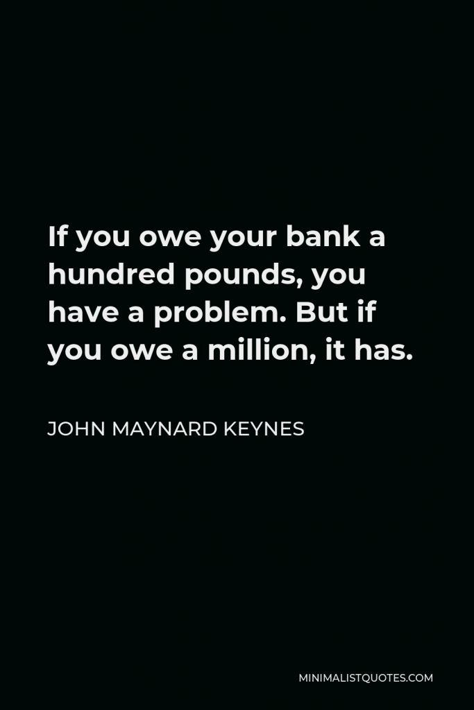 John Maynard Keynes Quote - If you owe your bank a hundred pounds, you have a problem. But if you owe a million, it has.