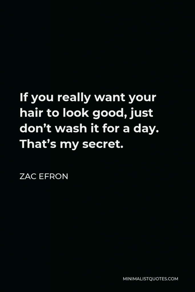 Zac Efron Quote - If you really want your hair to look good, just don’t wash it for a day. That’s my secret.