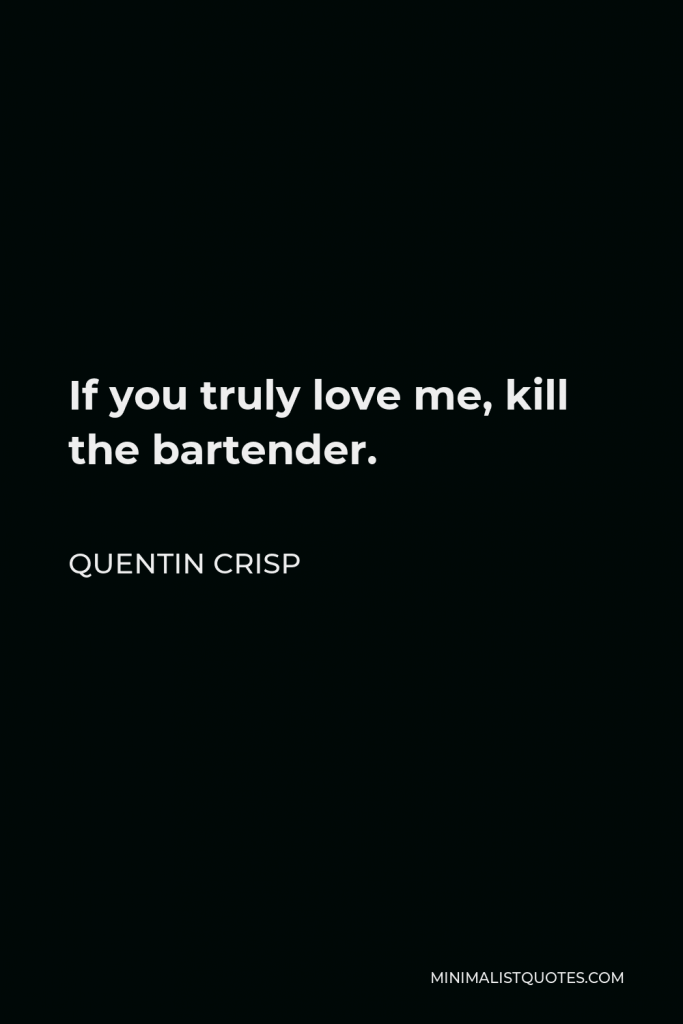 Quentin Crisp Quote - If you truly love me, kill the bartender.