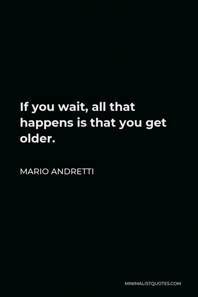 Mario Andretti Quote - If you wait, all that happens is that you get older.