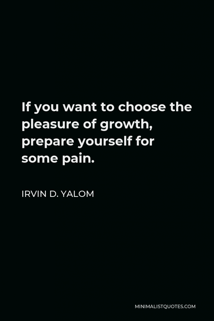 Irvin D. Yalom Quote - If you want to choose the pleasure of growth, prepare yourself for some pain.