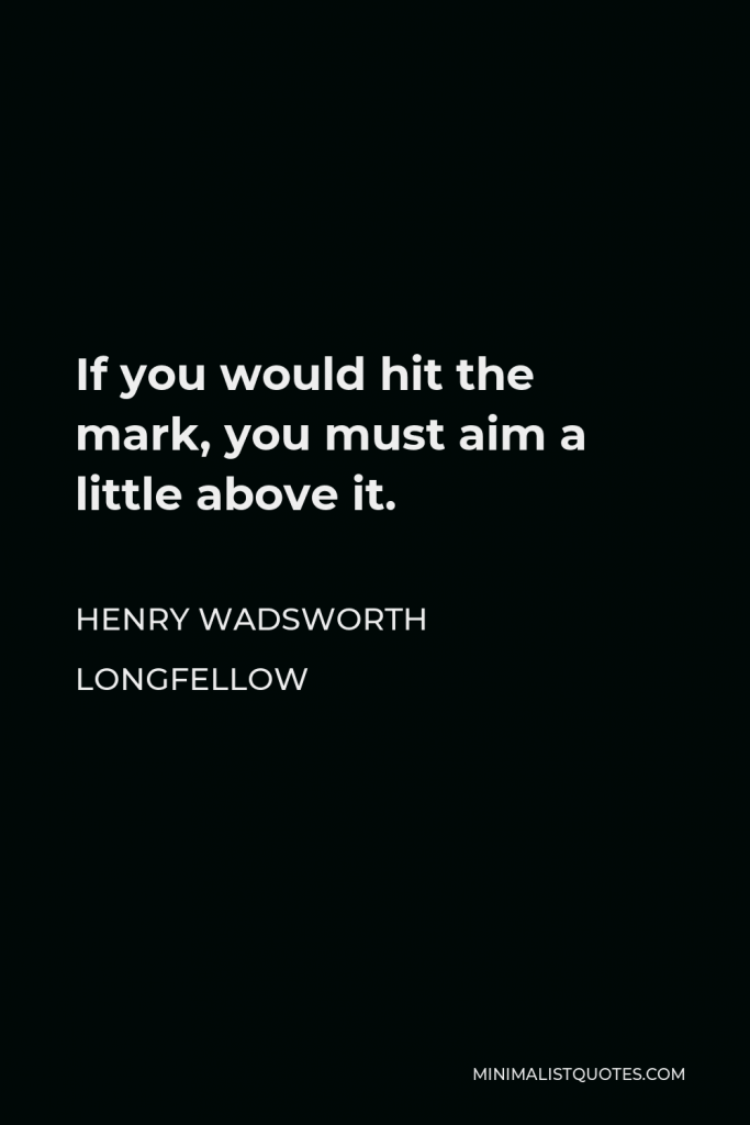 Henry Wadsworth Longfellow Quote - If you would hit the mark, you must aim a little above it.