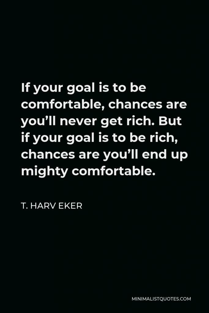 T. Harv Eker Quote - If your goal is to be comfortable, chances are you’ll never get rich. But if your goal is to be rich, chances are you’ll end up mighty comfortable.