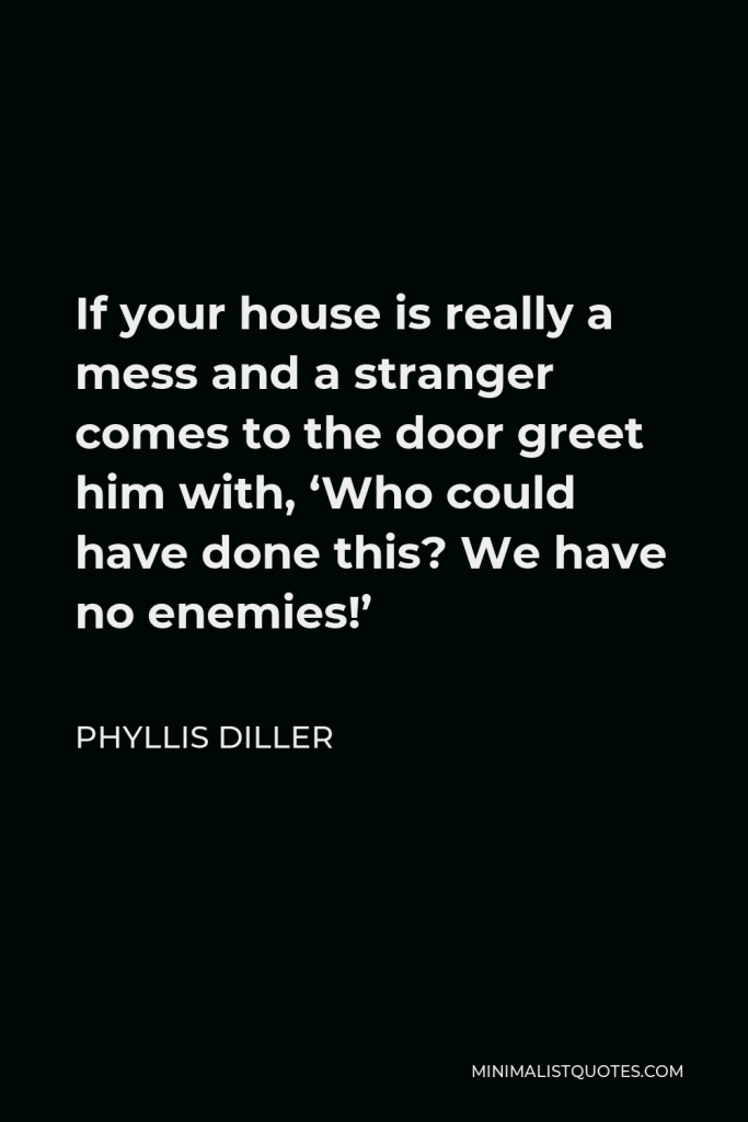 Phyllis Diller Quote - If your house is really a mess and a stranger comes to the door greet him with, ‘Who could have done this? We have no enemies!’