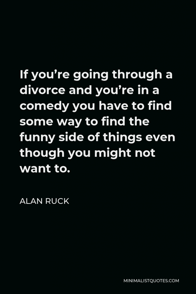 Alan Ruck Quote - If you’re going through a divorce and you’re in a comedy you have to find some way to find the funny side of things even though you might not want to.