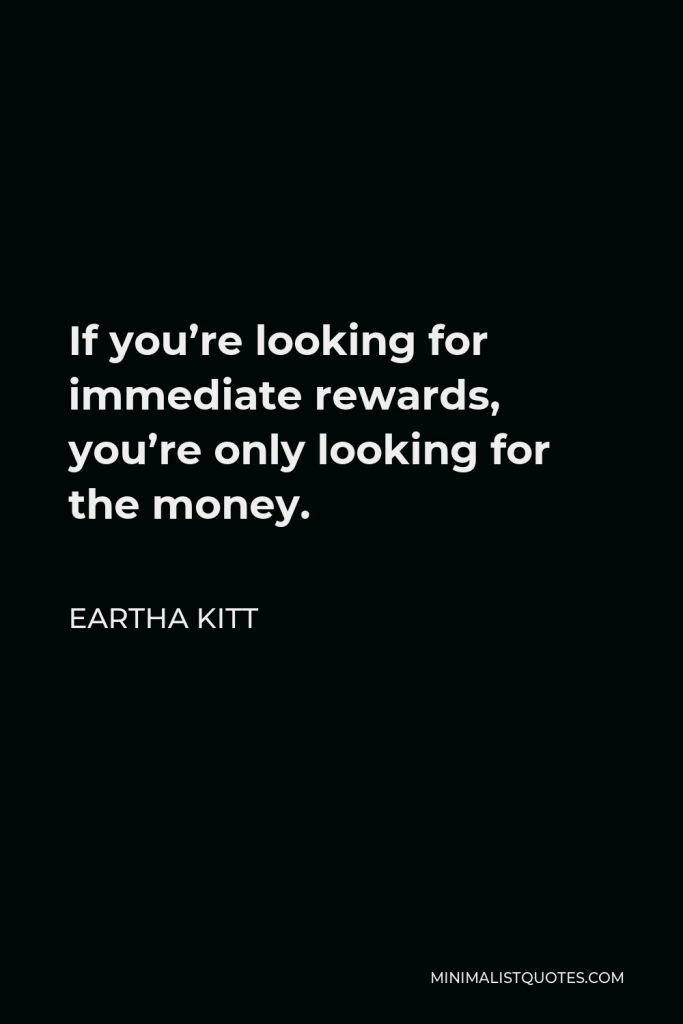 Eartha Kitt Quote - If you’re looking for immediate rewards, you’re only looking for the money.