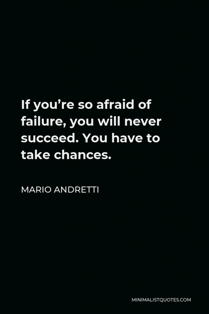 Mario Andretti Quote - If you’re so afraid of failure, you will never succeed. You have to take chances.
